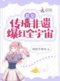 我靠传播非遗爆红全宇宙章节列表