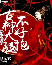 医女有言：古神大腿不好抱章节列表