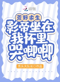 荒野求生：影帝坐在我怀里哭唧唧章节列表