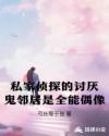 私家侦探的讨厌鬼邻居是全能偶像章节列表