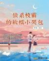 狼系校霸的软糯小哭包章节列表