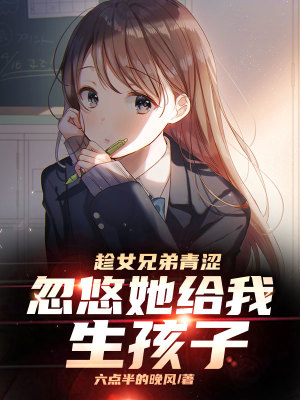 趁女兄弟青涩，忽悠她给我生孩子章节列表