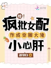 惊！疯批女配作成京圈大佬小心肝章节列表