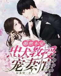 婚然不觉：忠犬教授宠妻忙章节列表