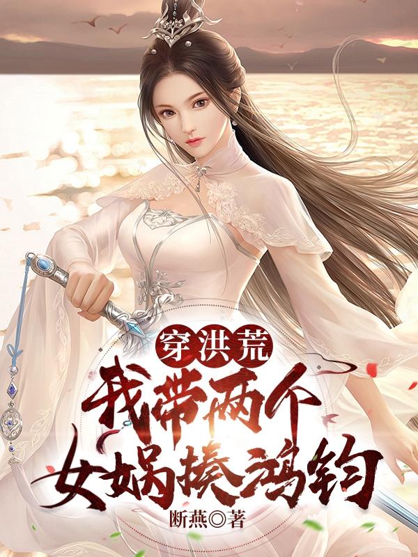 穿洪荒：我带两个女娲揍鸿钧章节列表
