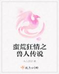 蛮荒狂情之兽人传说章节列表