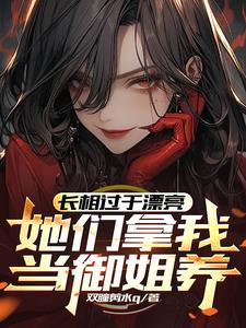 长相过于漂亮，她们拿我当御姐养章节列表