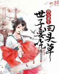 贵女重生：世子要吃回头草章节列表