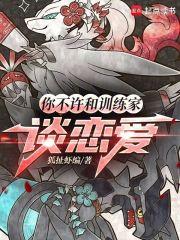 你不许和训练家谈恋爱章节列表
