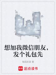 想加我微信朋友，发个礼包先章节列表