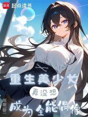 重生美少女，真没想成为全能偶像章节列表