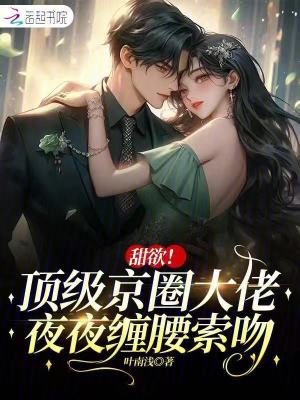 甜欲！顶级京圈大佬夜夜缠腰索吻章节列表