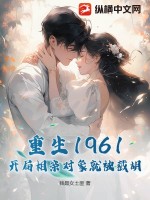 重生1961，开局相亲对象就被截胡！章节列表