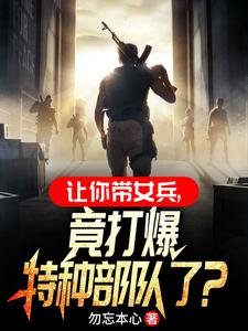 让你带女兵，竟打爆特种部队了？章节列表