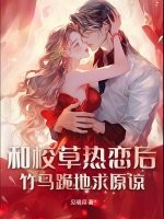 和校草热恋后，竹马跪地求原谅章节列表