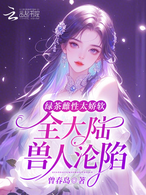 绿茶雌性太娇软，全大陆兽人沦陷章节列表