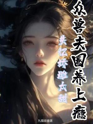 失忆娇雌太甜，众兽夫圈养上瘾章节列表