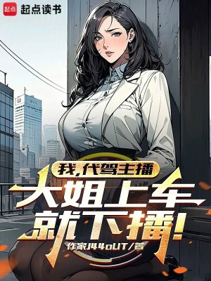 我，代驾主播，大姐上车就下播！章节列表