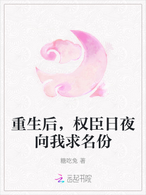 重生后，权臣日夜向我求名份章节列表