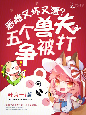 恶雌又坏又渣？五个兽夫争被打章节列表