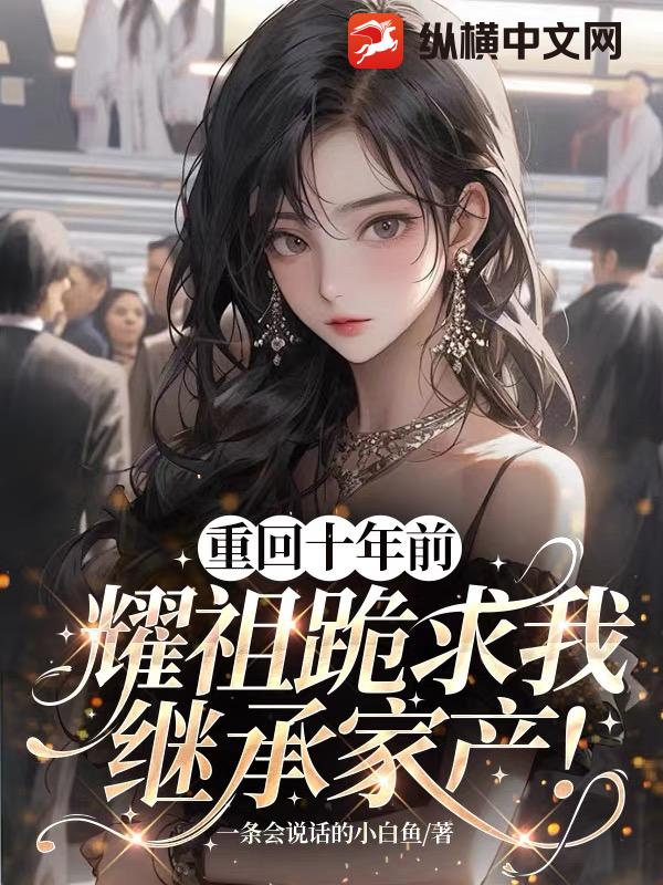 重回十年前，耀祖跪求我继承家产！章节列表