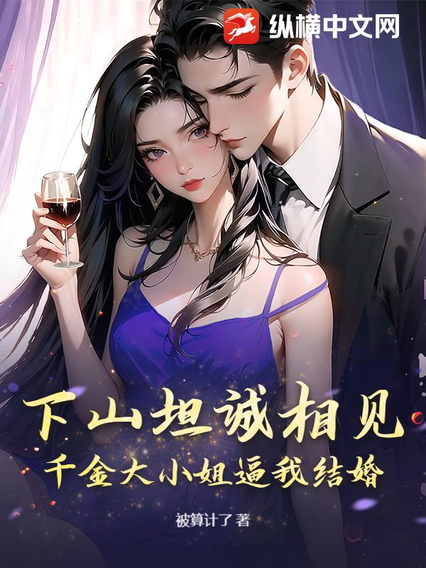 下山坦诚相见，千金大小姐逼我结婚章节列表