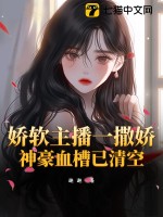 娇软主播一撒娇，神豪血槽已清空章节列表