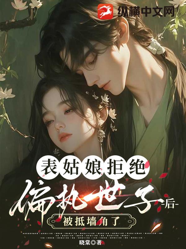 表姑娘拒绝偏执世子后，被抵墙角了章节列表