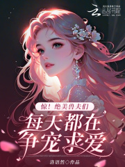 惊！绝美兽夫们每天都在争宠求爱章节列表
