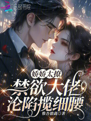 娇娇太撩，禁欲大佬沦陷揽细腰章节列表
