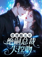 带球跑五年，绝嗣总裁失控吻章节列表