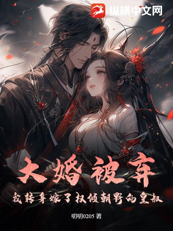 大婚被弃：我转身嫁了权倾朝野的皇叔章节列表