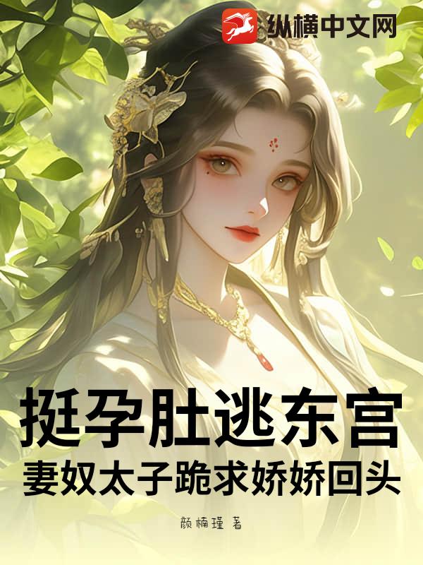 挺孕肚逃东宫！妻奴太子跪求娇娇回头章节列表