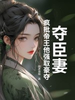 夺臣妻：疯批帝王他强取豪夺章节列表