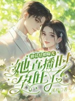 协议结婚曝光？她直播时孕吐了！章节列表
