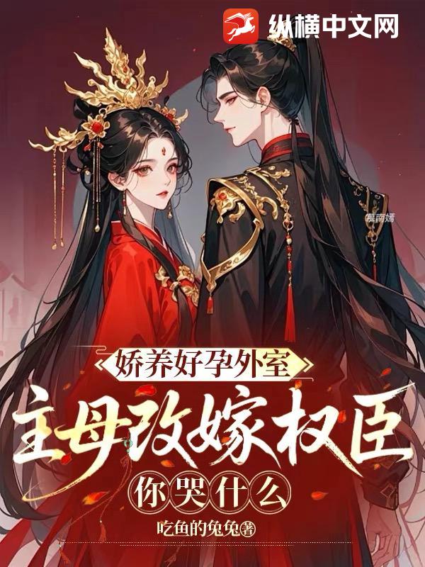 娇养好孕外室？主母改嫁权臣你哭什么章节列表