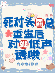 死对头霸总重生后，对她低声诱哄章节列表