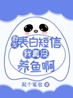 群发表白短信，我真没养鱼啊章节列表