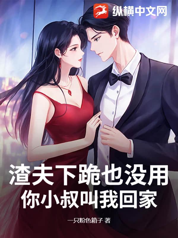 渣夫下跪也没用，你小叔叫我回家章节列表