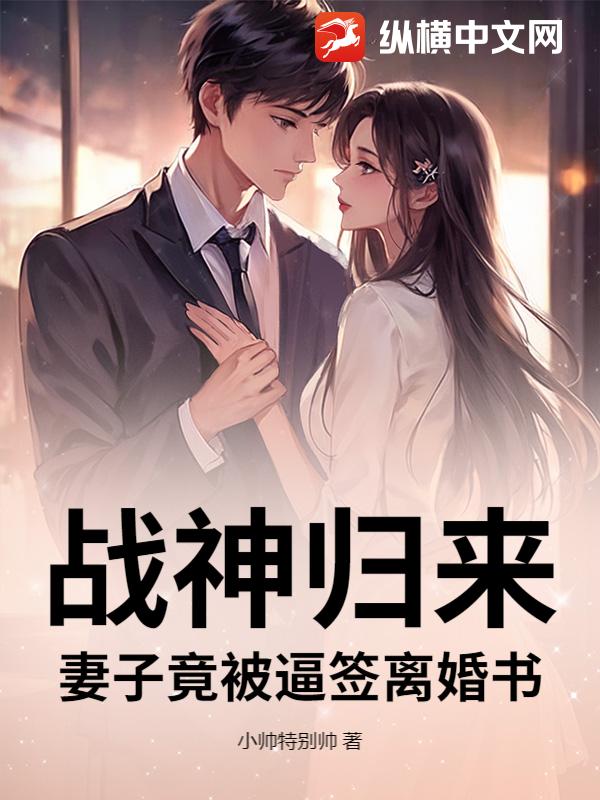 战神归来，妻子竟被逼签离婚书章节列表