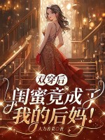 双穿后，闺蜜竟成了我的后妈！章节列表
