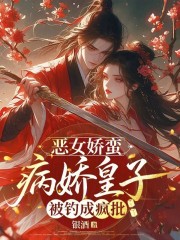 恶女娇蛮，病娇皇子被钓成疯批章节列表