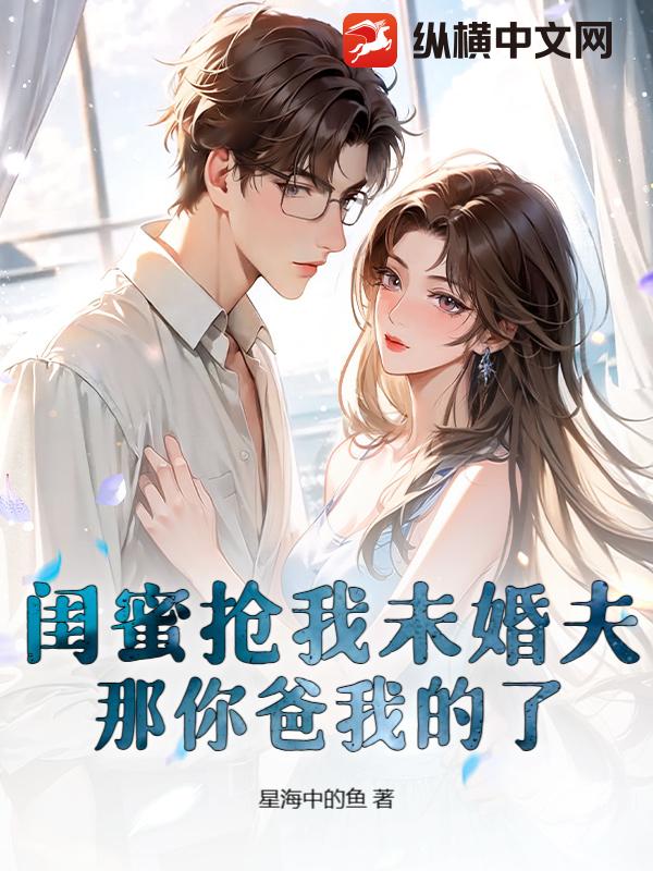 闺蜜抢我未婚夫？那你爸我的了章节列表