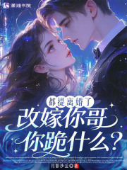 都提离婚了，改嫁你哥你跪什么？章节列表