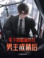 笔下阴暗偏执狂男主成精后章节列表