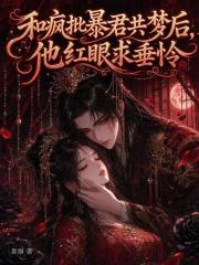 和疯批暴君共梦后，他红眼求垂怜章节列表