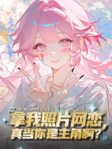 拿我照片网恋，真当你是主角啊？章节列表