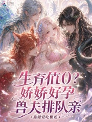 生育值0？娇娇好孕，兽夫排队亲章节列表