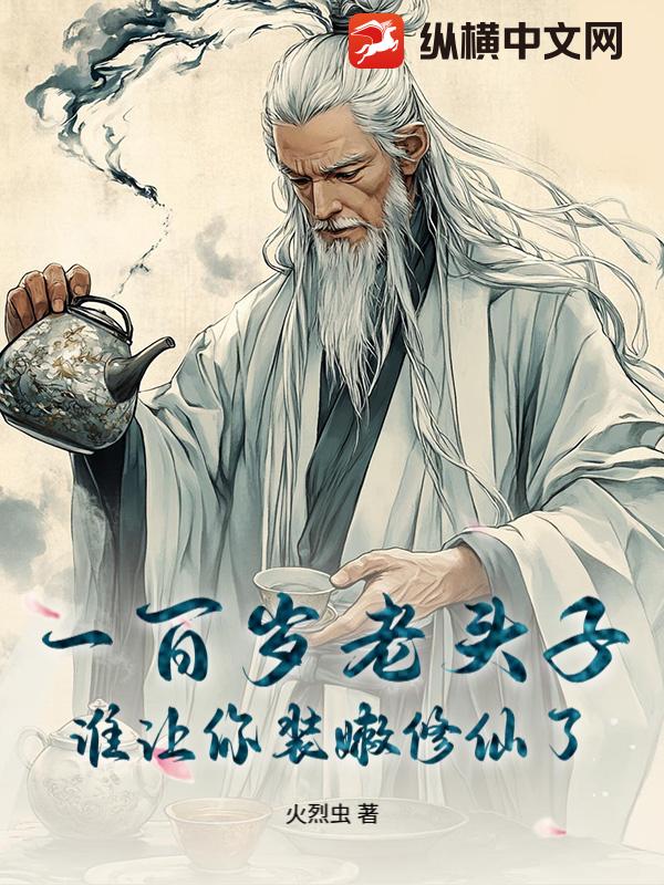 一百岁老头子，谁让你装嫩修仙了章节列表