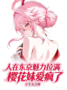 人在东京魅力拉满，樱花妹爱疯了章节列表